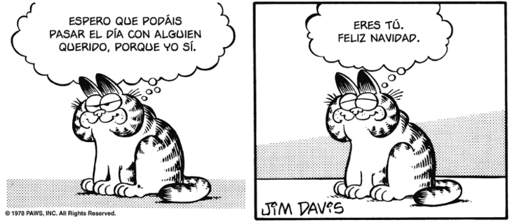 Garfield te mira y dice: ESPERO QUE PODÁIS PASAR EL DÍA CON ALGUIEN QUERIDO, PORQUE YO SI. 
Sonríe y añade:
ERES TÚ, FELIZ NAVIDAD. 
