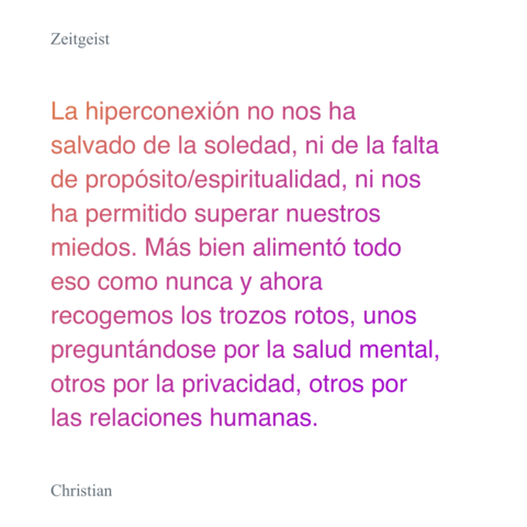 Imagen con la captura de la cita del post de The_Chei$: “La hiperconexión no nos ha salvado de la soledad, ni de la falta de propósito/espiritualidad, ni nos ha permitido superar nuestros miedos. Más bien alimentó todo eso como nunca y ahora recogemos los trozos rotos, unos preguntándose por la salud mental, otros por la privacidad, otros por las relaciones humanas.”.