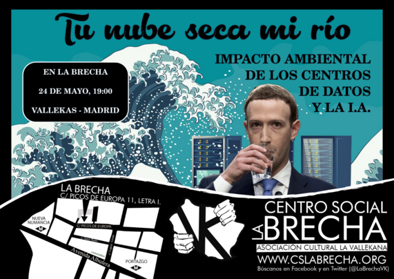 Tu Nube Seca Mi Río
Imagen:
Un ola de Tsunami se va a estrellar contra unos Centros de Datos. En medio, Zuckemberg bebiendo agua.

Abajo, en negro. El mapa de la Brecha así como su logo.

Texto
Impacto Medioambiental de los Centros de Datos e IA

En la Brecha, 24 de Mayo, 19:00,, Vallecas- Madrid

Calle Picos de Europa 11.

