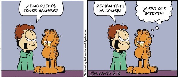 Jon, enfadado, le está diciendo a Garfield: ¿COMO PUEDES TENER HAMBRE?, ¡RECIÉN TE DI DE COMER!
Garfield responde: ¿Y ESO QUE IMPORTA? 