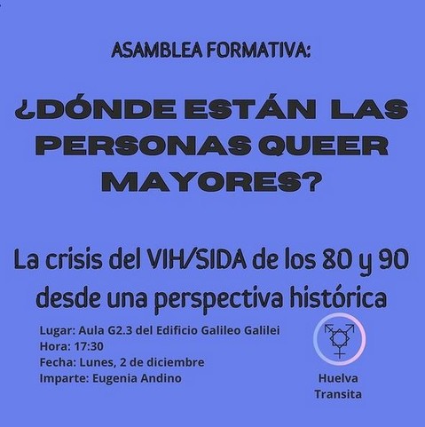 Cartel. Asamblea formativa. ¿Dónde están las personas queer mayores? La crisis del VIH/SIDA de los 80 y 90 desde una perspectiva histórica. Lugar: Aula G2.3 del Edificio Galileo. Hora: 17:30. Fecha, Lunes 2 de Diciembre. Imparte: Eugenia Andino. Huelva transita. 