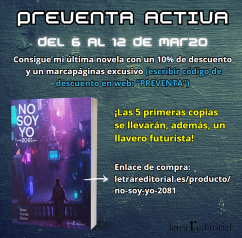 Preventa "No soy yo -2081-". una novela de ciencia ficción distópica (cyberpunk)
Preventa activa del 6 al 12 de marzo. Tiene un 10% de descuento en web con el código "PREVENTA". Las 5 primeras copias se llevarán un llavero futurista.

Enlace de compra: https://www.letrareditorial.es/producto/no-soy-yo-2081/